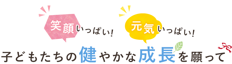 笑顔いっぱい！元気いっぱい！子どもたちの健やかな成長を願って