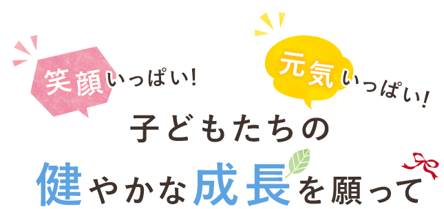 笑顔いっぱい！元気いっぱい！子どもたちの健やかな成長を願って